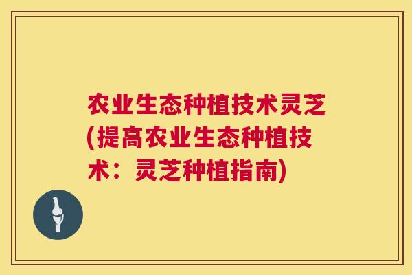 农业生态种植技术灵芝(提高农业生态种植技术：灵芝种植指南)  第1张