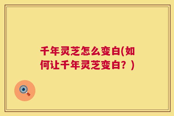 千年灵芝怎么变白(如何让千年灵芝变白？)  第1张