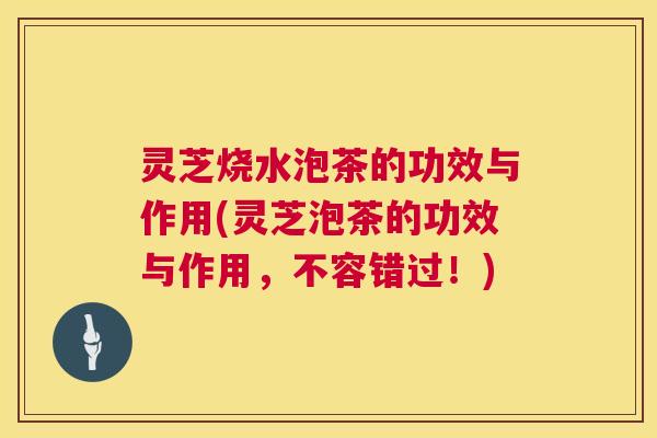 灵芝烧水泡茶的功效与作用(灵芝泡茶的功效与作用,不容错过!) 第1张 灵芝烧水泡茶的功效与作用(灵芝泡茶的功效与作用,不容错过!) 第1张