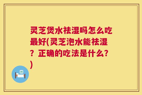 灵芝煲水祛湿吗怎么吃最好(灵芝泡水能祛湿?正确的吃法是什么?) 第1张 灵芝煲水祛湿吗怎么吃最好(灵芝泡水能祛湿?正确的吃法是什么?) 第1张