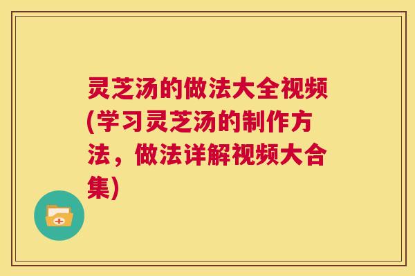 灵芝汤的做法大全视频(学习灵芝汤的制作方法,做法详解视频大合集) 第1张 灵芝汤的做法大全视频(学习灵芝汤的制作方法,做法详解视频大合集) 第1张