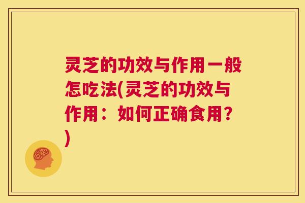 灵芝的功效与作用一般怎吃法(灵芝的功效与作用:如何正确食用?) 第1张 灵芝的功效与作用一般怎吃法(灵芝的功效与作用:如何正确食用?) 第1张