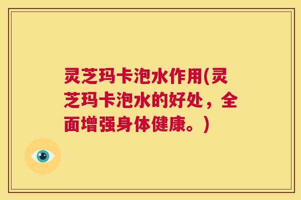 灵芝玛卡泡水作用(灵芝玛卡泡水的好处,全面增强身体健康。) 第1张 灵芝玛卡泡水作用(灵芝玛卡泡水的好处,全面增强身体健康。) 第1张
