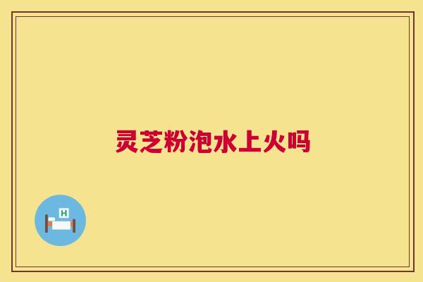 灵芝粉泡水上火吗 第1张 灵芝粉泡水上火吗 第1张