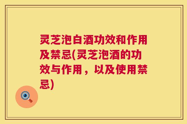 灵芝泡白酒功效和作用及禁忌(灵芝泡酒的功效与作用,以及使用禁忌) 第1张 灵芝泡白酒功效和作用及禁忌(灵芝泡酒的功效与作用,以及使用禁忌) 第1张