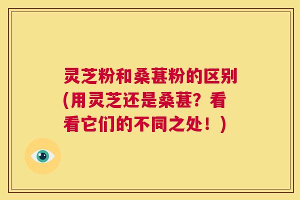 灵芝粉和桑葚粉的区别(用灵芝还是桑葚?看看它们的不同之处!) 第1张 灵芝粉和桑葚粉的区别(用灵芝还是桑葚?看看它们的不同之处!) 第1张