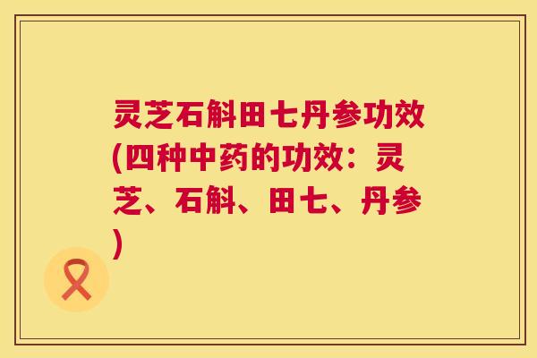 灵芝石斛田七丹参功效(四种中药的功效:灵芝、石斛、田七、丹参) 第1张 灵芝石斛田七丹参功效(四种中药的功效:灵芝、石斛、田七、丹参) 第1张