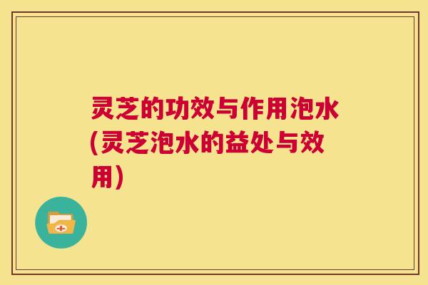 灵芝的功效与作用泡水(灵芝泡水的益处与效用) 第1张 灵芝的功效与作用泡水(灵芝泡水的益处与效用) 第1张