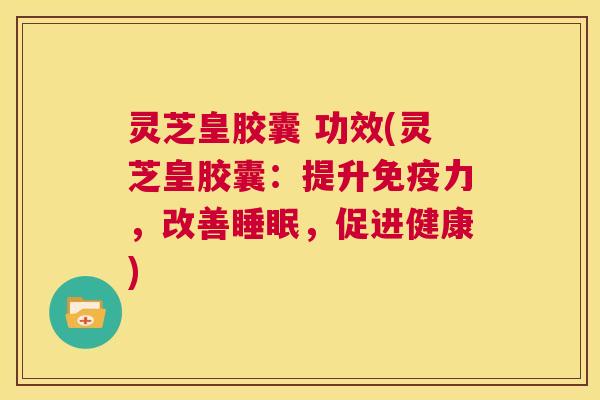 灵芝皇胶囊 功效(灵芝皇胶囊:提升免疫力,改善睡眠,促进健康) 第1张 灵芝皇胶囊 功效(灵芝皇胶囊:提升免疫力,改善睡眠,促进健康) 第1张