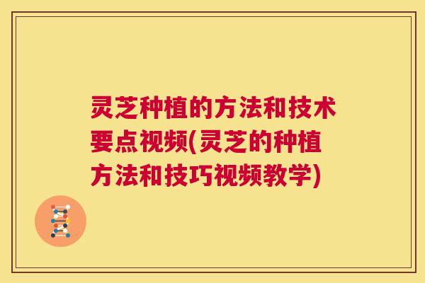 灵芝种植的方法和技术要点视频(灵芝的种植方法和技巧视频教学) 第1张 灵芝种植的方法和技术要点视频(灵芝的种植方法和技巧视频教学) 第1张