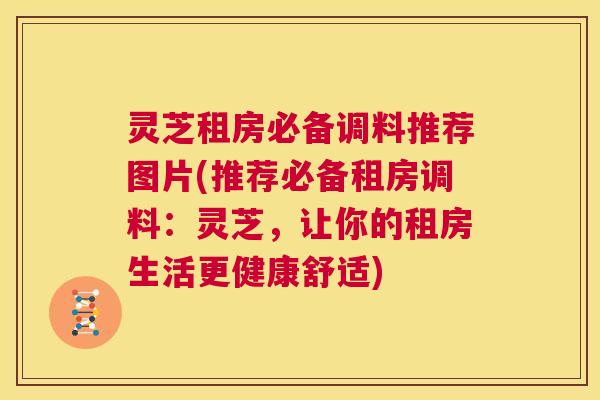 灵芝租房必备调料推荐图片(推荐必备租房调料:灵芝,让你的租房生活更健康舒适) 第1张 灵芝租房必备调料推荐图片(推荐必备租房调料:灵芝,让你的租房生活更健康舒适) 第1张