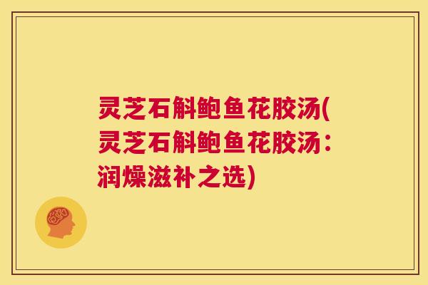 灵芝石斛鲍鱼花胶汤(灵芝石斛鲍鱼花胶汤:润燥滋补之选) 第1张 灵芝石斛鲍鱼花胶汤(灵芝石斛鲍鱼花胶汤:润燥滋补之选) 第1张