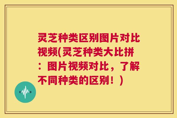 灵芝种类区别图片对比视频(灵芝种类大比拼:图片视频对比,了解不同种类的区别!) 第1张 灵芝种类区别图片对比视频(灵芝种类大比拼:图片视频对比,了解不同种类的区别!) 第1张