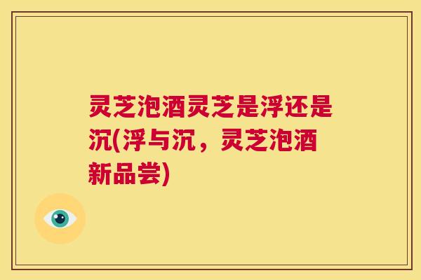 灵芝泡酒灵芝是浮还是沉(浮与沉,灵芝泡酒新品尝) 第1张 灵芝泡酒灵芝是浮还是沉(浮与沉,灵芝泡酒新品尝) 第1张