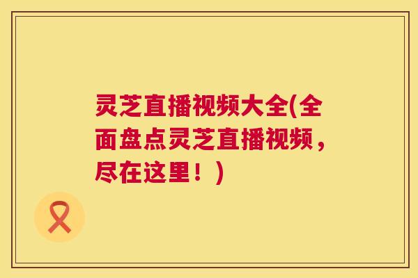 灵芝直播视频大全(全面盘点灵芝直播视频,尽在这里!) 第1张 灵芝直播视频大全(全面盘点灵芝直播视频,尽在这里!) 第1张