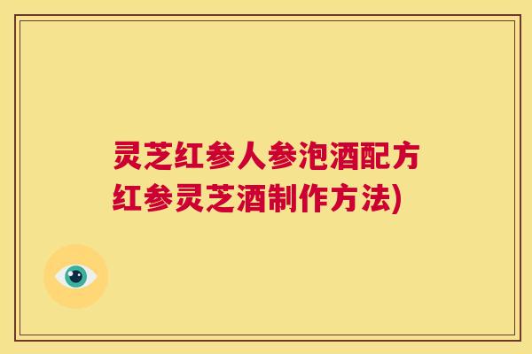 灵芝红参人参泡酒配方红参灵芝酒制作方法) 第1张 灵芝红参人参泡酒配方红参灵芝酒制作方法) 第1张