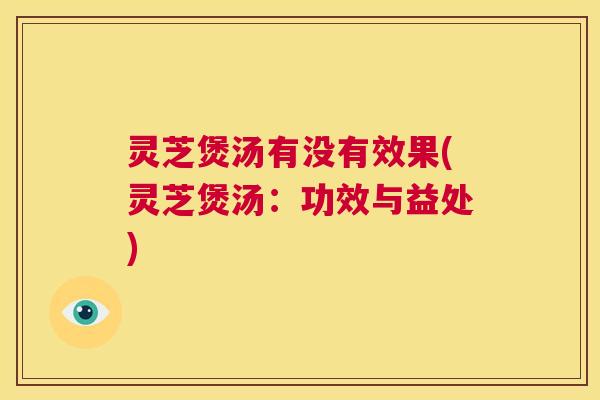 灵芝煲汤有没有效果(灵芝煲汤：功效与益处)  第1张