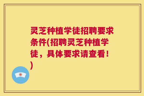 灵芝种植学徒招聘要求条件(招聘灵芝种植学徒,具体要求请查看!) 第1张 灵芝种植学徒招聘要求条件(招聘灵芝种植学徒,具体要求请查看!) 第1张
