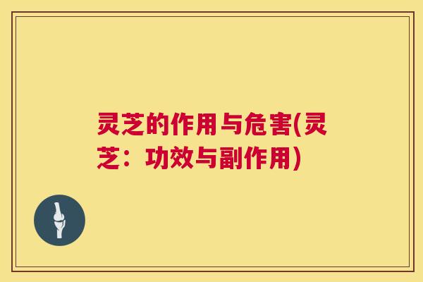 灵芝的作用与危害(灵芝:功效与副作用) 第1张 灵芝的作用与危害(灵芝:功效与副作用) 第1张