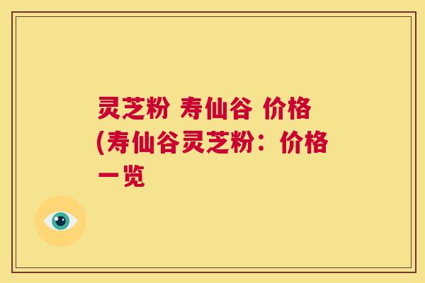 灵芝粉 寿仙谷 价格(寿仙谷灵芝粉:价格一览 第1张 灵芝粉 寿仙谷 价格(寿仙谷灵芝粉:价格一览 第1张