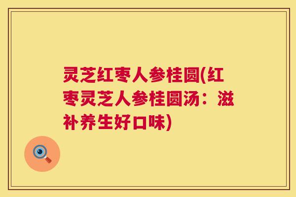 灵芝红枣人参桂圆(红枣灵芝人参桂圆汤：滋补养生好口味)  第1张