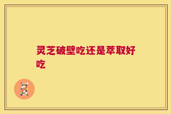 灵芝破壁吃还是萃取好吃 第1张 灵芝破壁吃还是萃取好吃 第1张