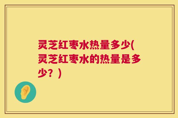 灵芝红枣水热量多少(灵芝红枣水的热量是多少?) 第1张 灵芝红枣水热量多少(灵芝红枣水的热量是多少?) 第1张
