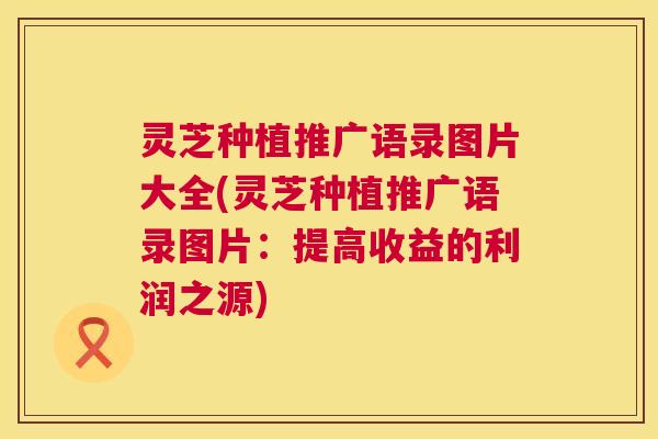 灵芝种植推广语录图片大全(灵芝种植推广语录图片：提高收益的利润之源)  第1张