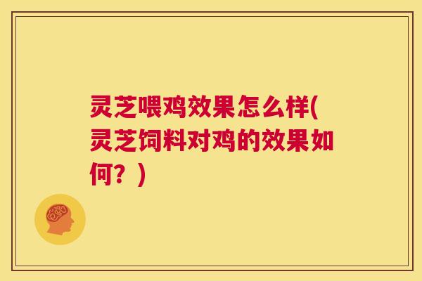 灵芝喂鸡效果怎么样(灵芝饲料对鸡的效果如何?) 第1张 灵芝喂鸡效果怎么样(灵芝饲料对鸡的效果如何?) 第1张