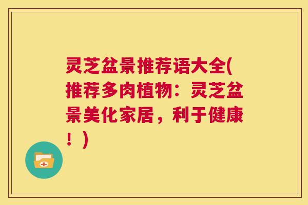 灵芝盆景推荐语大全(推荐多肉植物:灵芝盆景美化家居,利于健康!) 第1张 灵芝盆景推荐语大全(推荐多肉植物:灵芝盆景美化家居,利于健康!) 第1张