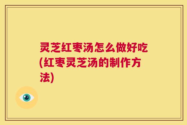 灵芝红枣汤怎么做好吃(红枣灵芝汤的制作方法)  第1张