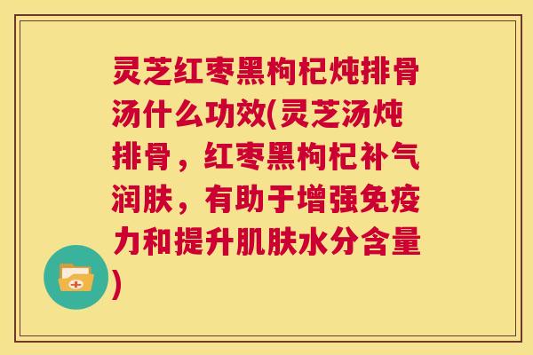 灵芝红枣黑枸杞炖排骨汤什么功效(灵芝汤炖排骨,红枣黑枸杞补气润肤,有助于增强免疫力和提升肌肤水分含量) 第1张 灵芝红枣黑枸杞炖排骨汤什么功效(灵芝汤炖排骨,红枣黑枸杞补气润肤,有助于增强免疫力和提升肌肤水分含量) 第1张