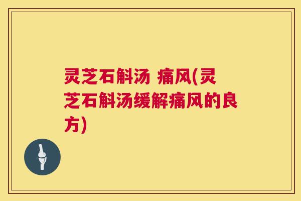 灵芝石斛汤 痛风(灵芝石斛汤缓解痛风的良方) 第1张 灵芝石斛汤 痛风(灵芝石斛汤缓解痛风的良方) 第1张