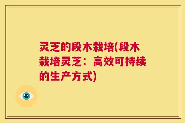 灵芝的段木栽培(段木栽培灵芝:高效可持续的生产方式) 第1张 灵芝的段木栽培(段木栽培灵芝:高效可持续的生产方式) 第1张
