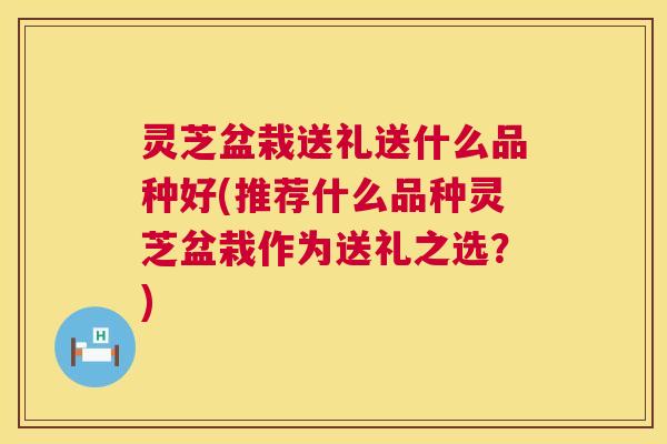灵芝盆栽送礼送什么品种好(推荐什么品种灵芝盆栽作为送礼之选？)  第1张