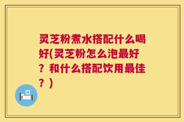 灵芝粉煮水搭配什么喝好(灵芝粉怎么泡最好？和什么搭配饮用最佳？)  第1张