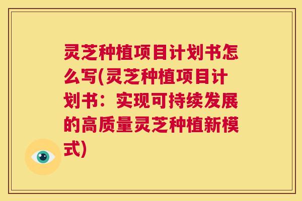 灵芝种植项目计划书怎么写(灵芝种植项目计划书：实现可持续发展的高质量灵芝种植新模式)  第1张
