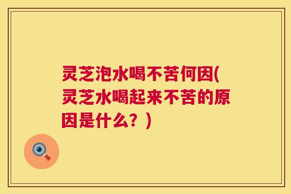 灵芝泡水喝不苦何因(灵芝水喝起来不苦的原因是什么？)  第1张