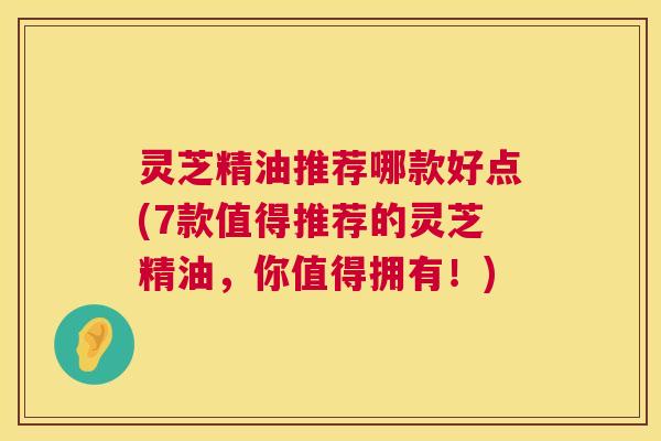 灵芝精油推荐哪款好点(7款值得推荐的灵芝精油,你值得拥有!) 第1张 灵芝精油推荐哪款好点(7款值得推荐的灵芝精油,你值得拥有!) 第1张