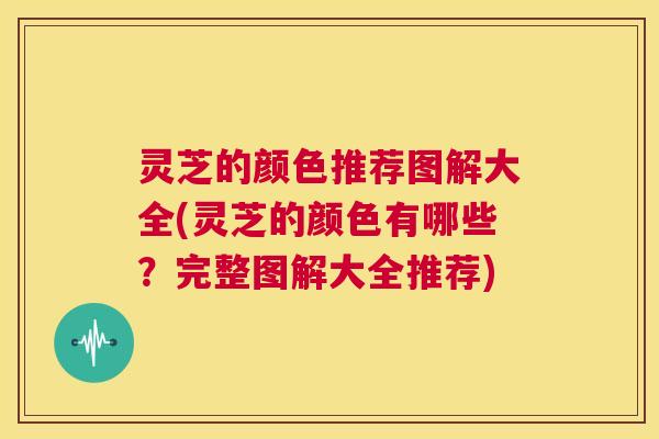 灵芝的颜色推荐图解大全(灵芝的颜色有哪些？完整图解大全推荐)  第1张