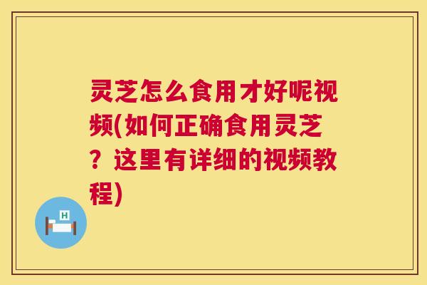 灵芝怎么食用才好呢视频(如何正确食用灵芝？这里有详细的视频教程)  第1张