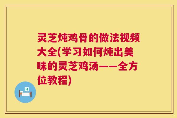 灵芝炖鸡骨的做法视频大全(学习如何炖出美味的灵芝鸡汤——全方位教程)  第1张