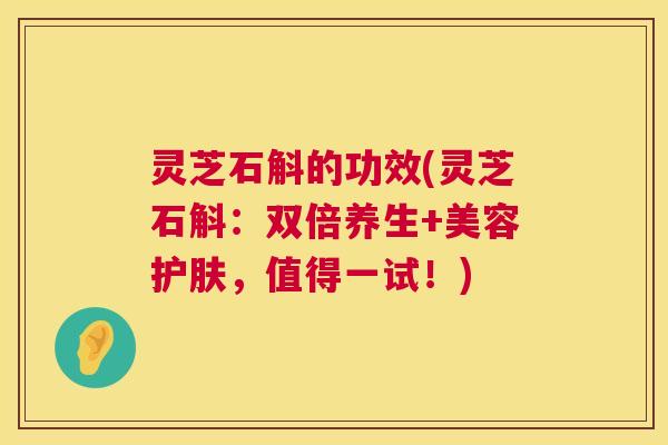 灵芝石斛的功效(灵芝石斛:双倍养生+美容护肤,值得一试!) 第1张 灵芝石斛的功效(灵芝石斛:双倍养生+美容护肤,值得一试!) 第1张