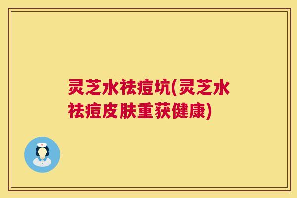 灵芝水祛痘坑(灵芝水祛痘皮肤重获健康) 第1张 灵芝水祛痘坑(灵芝水祛痘皮肤重获健康) 第1张