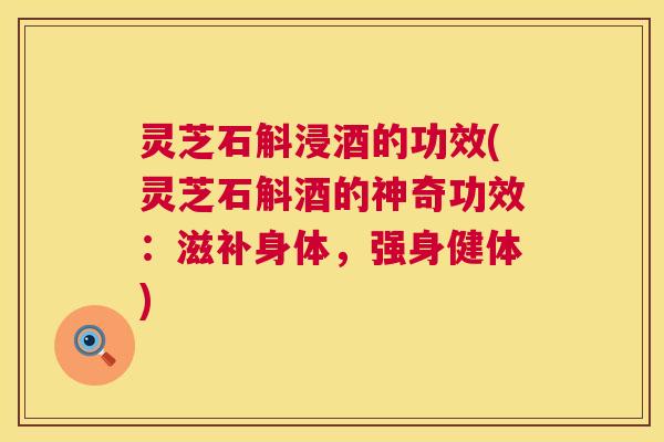 灵芝石斛浸酒的功效(灵芝石斛酒的神奇功效:滋补身体,强身健体) 第1张 灵芝石斛浸酒的功效(灵芝石斛酒的神奇功效:滋补身体,强身健体) 第1张