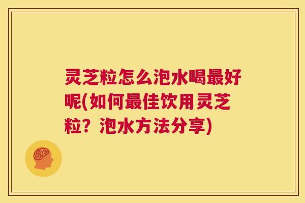 灵芝粒怎么泡水喝最好呢(如何最佳饮用灵芝粒?泡水方法分享) 第1张 灵芝粒怎么泡水喝最好呢(如何最佳饮用灵芝粒?泡水方法分享) 第1张