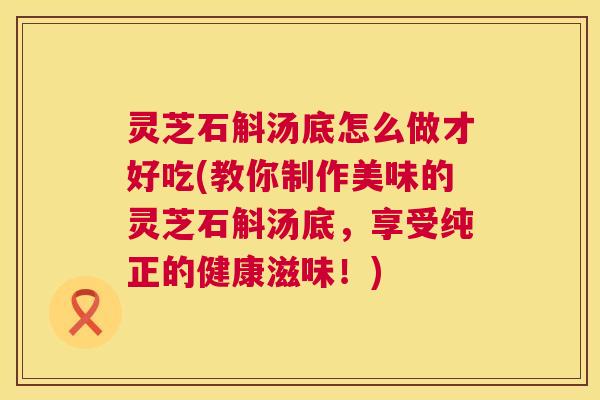 灵芝石斛汤底怎么做才好吃(教你制作美味的灵芝石斛汤底，享受纯正的健康滋味！)  第1张