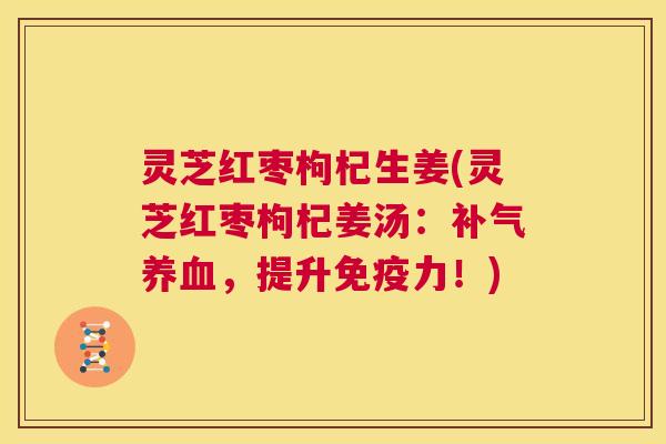 灵芝红枣枸杞生姜(灵芝红枣枸杞姜汤：补气养血，提升免疫力！)  第1张