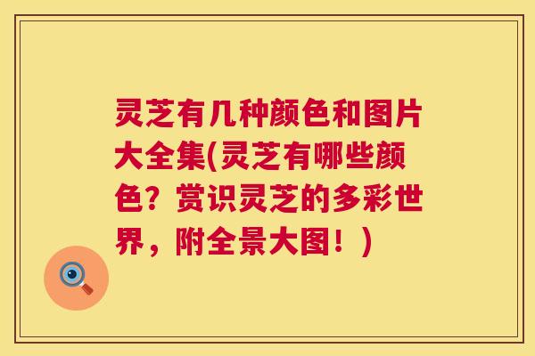 灵芝有几种颜色和图片大全集(灵芝有哪些颜色？赏识灵芝的多彩世界，附全景大图！)  第1张