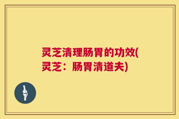 灵芝清理肠胃的功效(灵芝：肠胃清道夫)  第1张